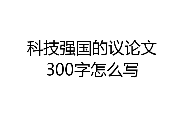 科技强国的议论文300字怎么写