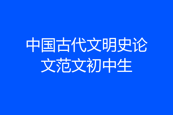 中国古代文明史论文范文初中生