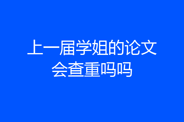 上一届学姐的论文会查重吗吗
