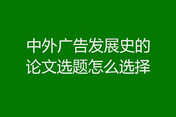 中外广告发展史的论文选题怎么选择