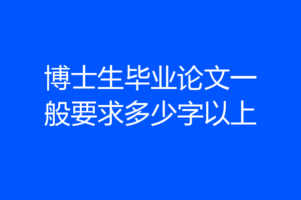 博士生毕业论文一般要求多少字以上