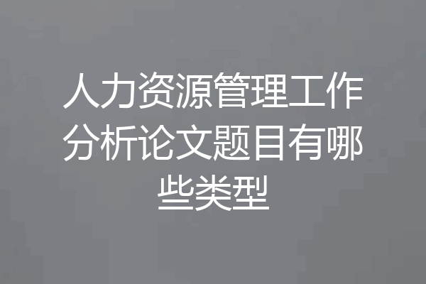人力资源管理工作分析论文题目有哪些类型