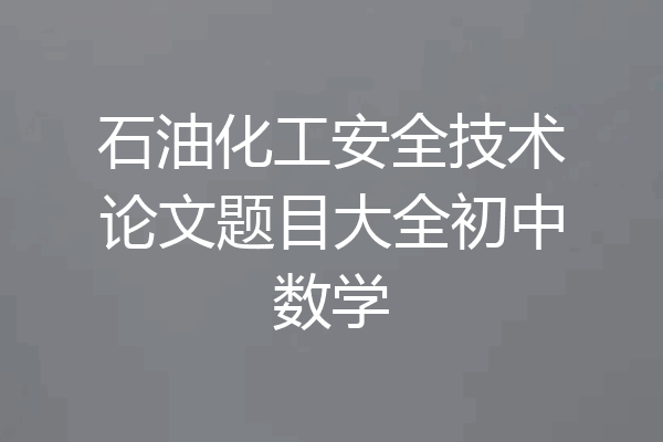 石油化工安全技术论文题目大全初中数学