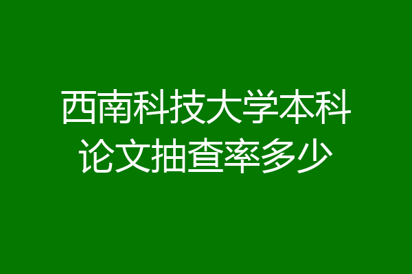 西南科技大学本科论文抽查率多少