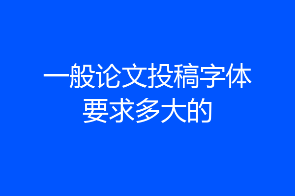 一般论文投稿字体要求多大的