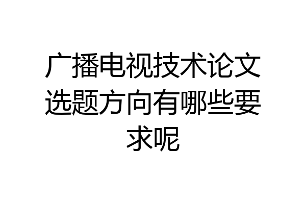 广播电视技术论文选题方向有哪些要求呢