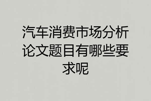 汽车消费市场分析论文题目有哪些要求呢