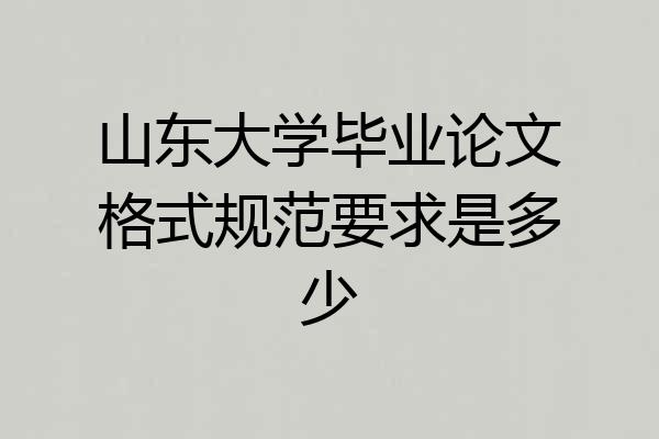 山东大学毕业论文格式规范要求是多少
