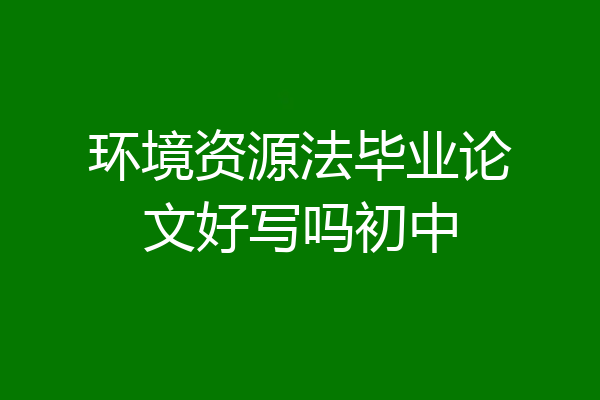 环境资源法毕业论文好写吗初中