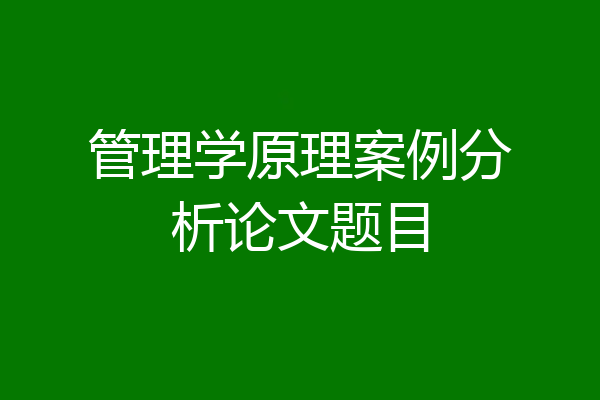 管理学原理案例分析论文题目