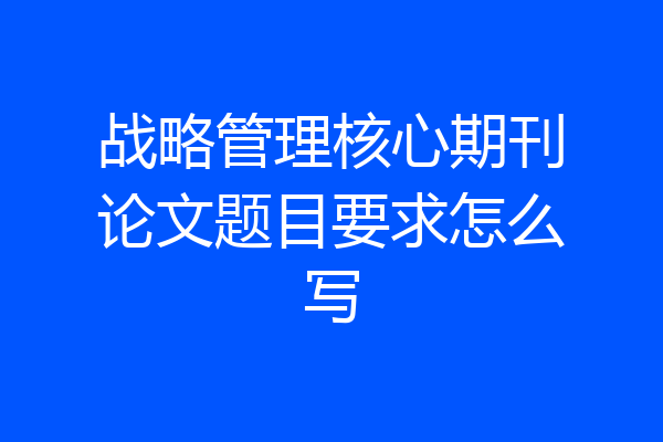 战略管理核心期刊论文题目要求怎么写