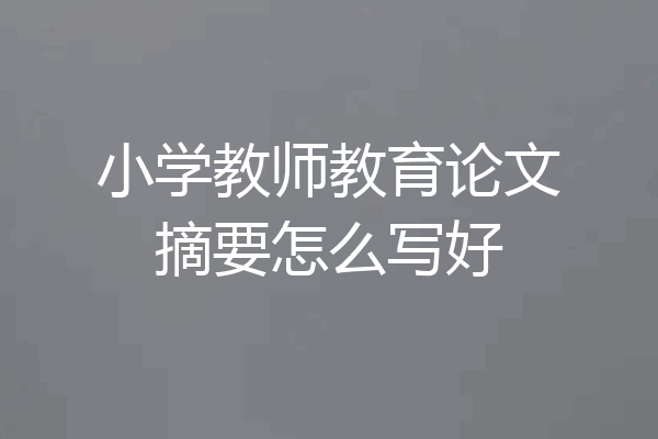 小学教师教育论文摘要怎么写好