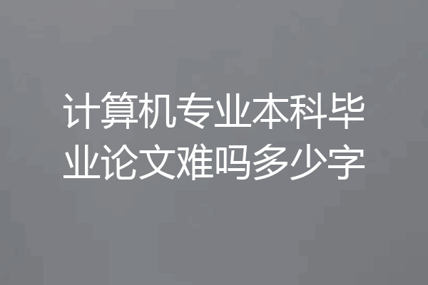 计算机专业本科毕业论文难吗多少字