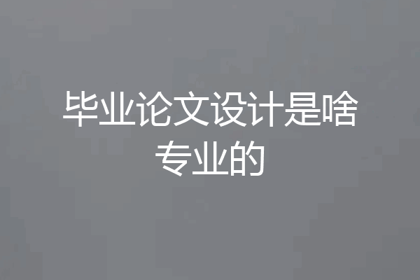 毕业论文设计是啥专业的