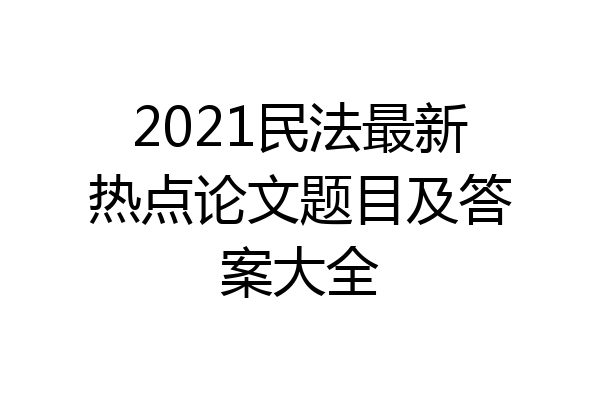 2021民法最新热点论文题目及答案大全