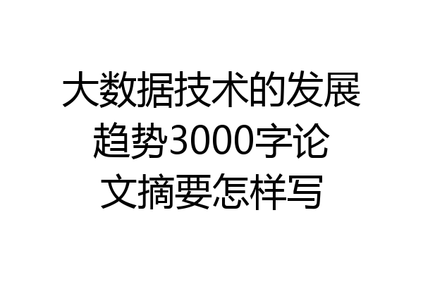 大数据技术的发展趋势3000字论文摘要怎样写