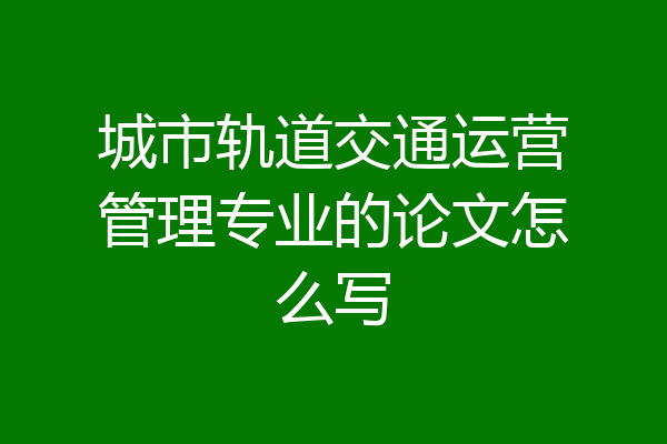 城市轨道交通运营管理专业的论文怎么写