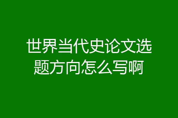 世界当代史论文选题方向怎么写啊
