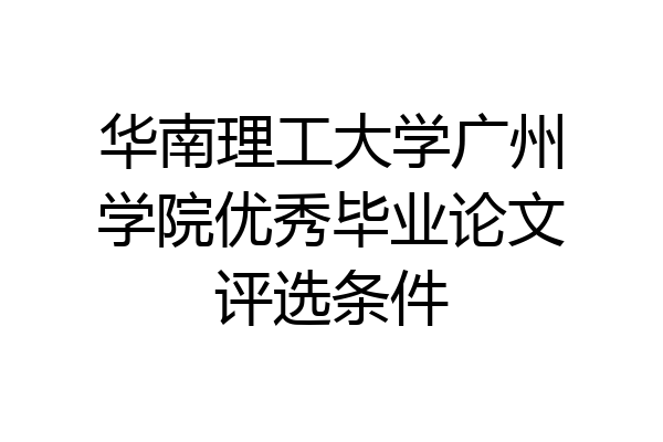 华南理工大学广州学院优秀毕业论文评选条件