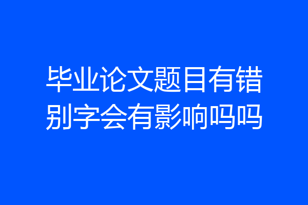毕业论文题目有错别字会有影响吗吗
