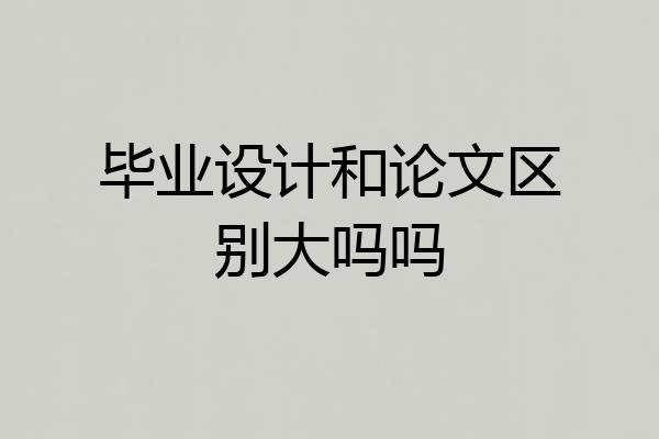 毕业设计和论文区别大吗吗