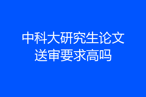 中科大研究生论文送审要求高吗