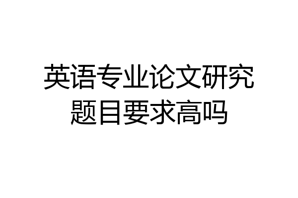 英语专业论文研究题目要求高吗