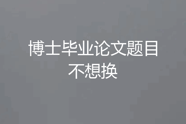 博士毕业论文题目不想换