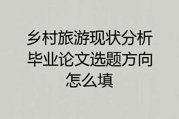 乡村旅游现状分析毕业论文选题方向怎么填