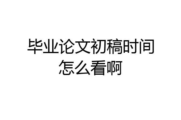毕业论文初稿时间怎么看啊
