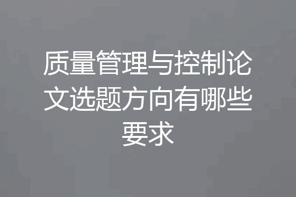 质量管理与控制论文选题方向有哪些要求