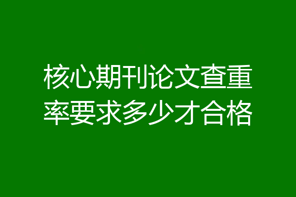 核心期刊论文查重率要求多少才合格
