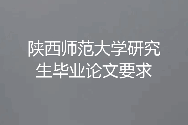 陕西师范大学研究生毕业论文要求