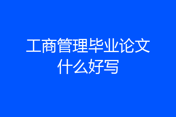 工商管理毕业论文什么好写