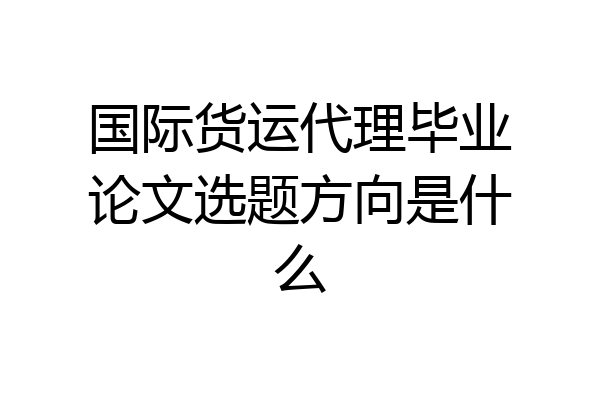 国际货运代理毕业论文选题方向是什么
