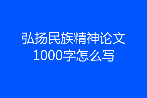 弘扬民族精神论文1000字怎么写