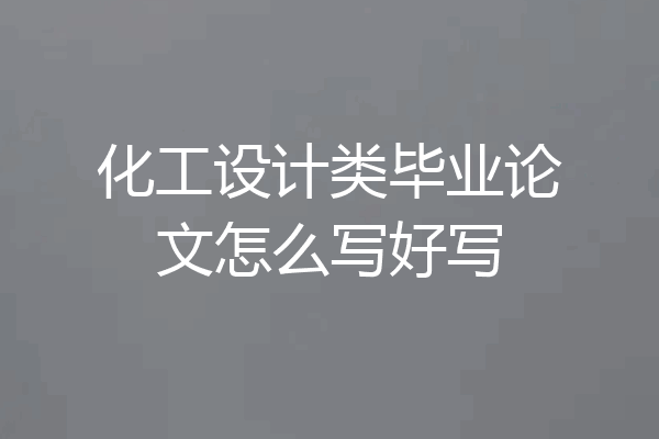化工设计类毕业论文怎么写好写