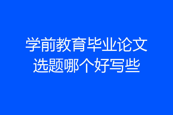 学前教育毕业论文选题哪个好写些