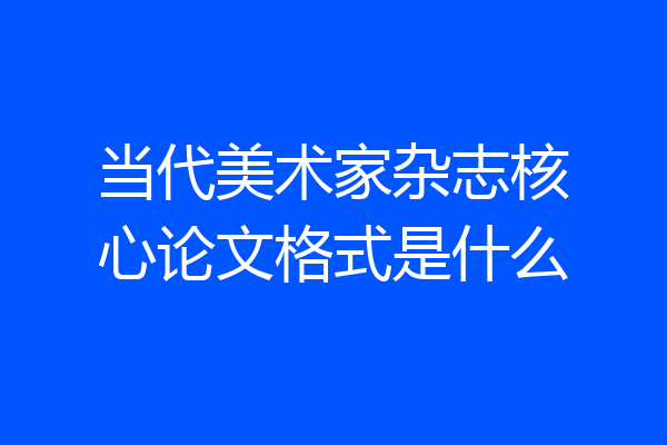 当代美术家杂志核心论文格式是什么