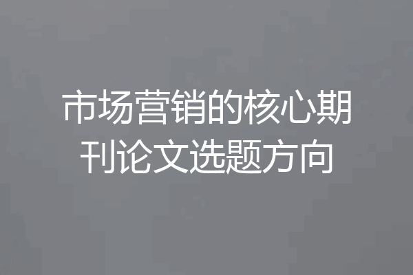 市场营销的核心期刊论文选题方向