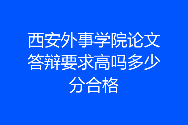 西安外事学院论文答辩要求高吗多少分合格