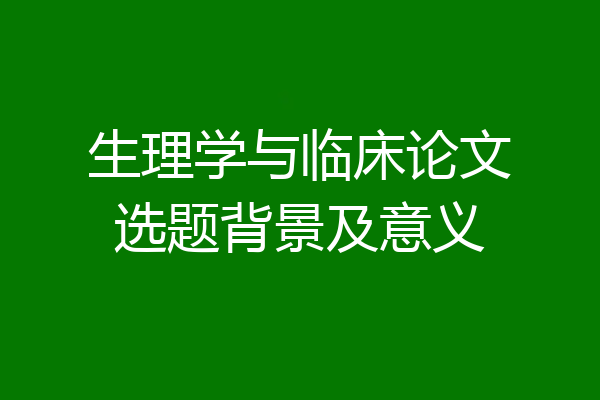 生理学与临床论文选题背景及意义