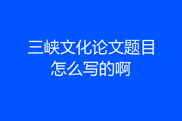 三峡文化论文题目怎么写的啊