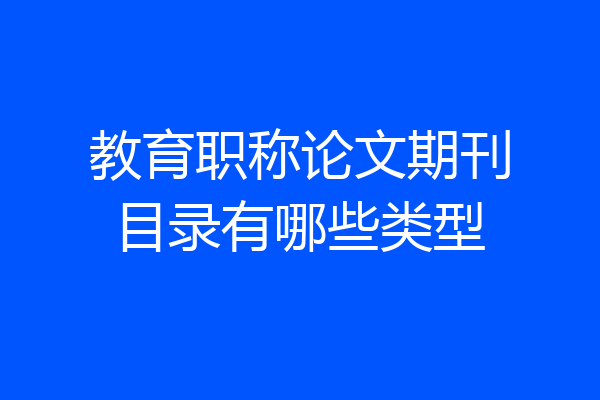 教育职称论文期刊目录有哪些类型