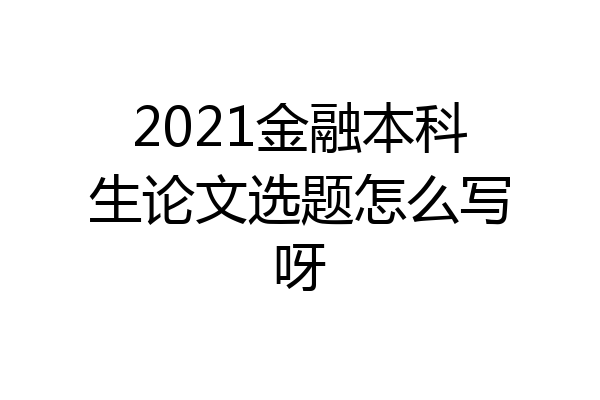 2021金融本科生论文选题怎么写呀