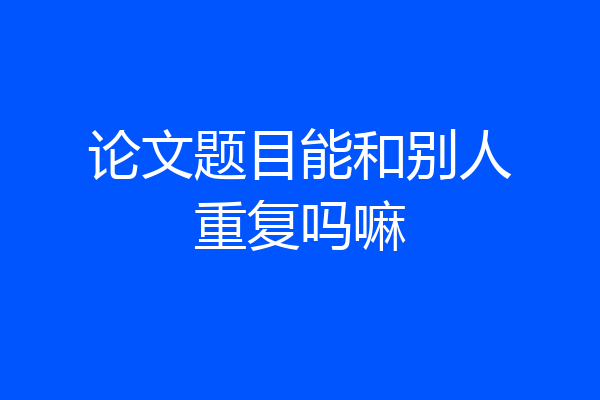 论文题目能和别人重复吗嘛
