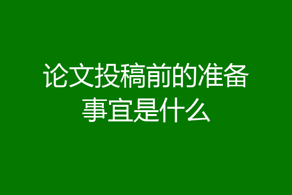 论文投稿前的准备事宜是什么