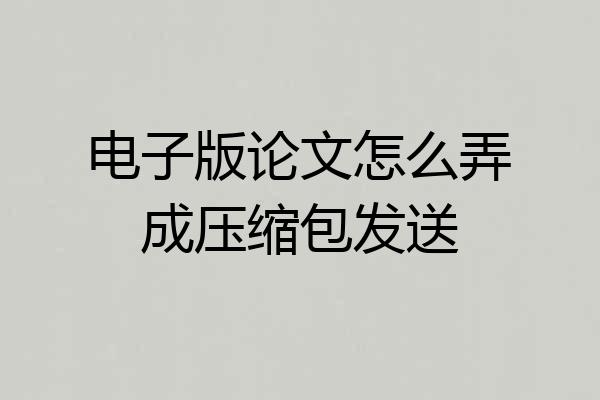电子版论文怎么弄成压缩包发送