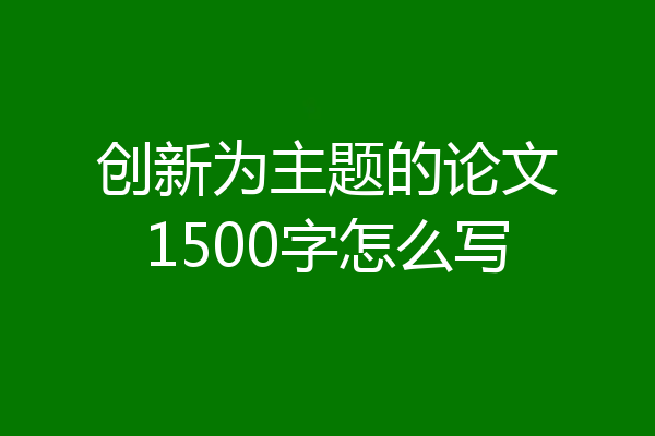 创新为主题的论文1500字怎么写