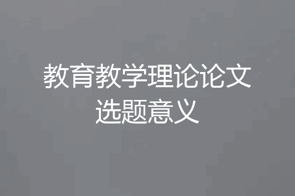 教育教学理论论文选题意义